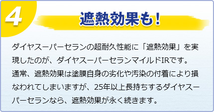 遮熱効果も！　ダイヤスーパーセランの超耐久性能に「遮熱効果」を実現したのが、ダイヤスーパーセランマイルドIRです。通常、遮熱効果は塗膜自身の劣化や汚染の付着により損なわれてしまいますが、25年以上長持ちするダイヤスーパーセランなら、遮熱効果が永く続きます。